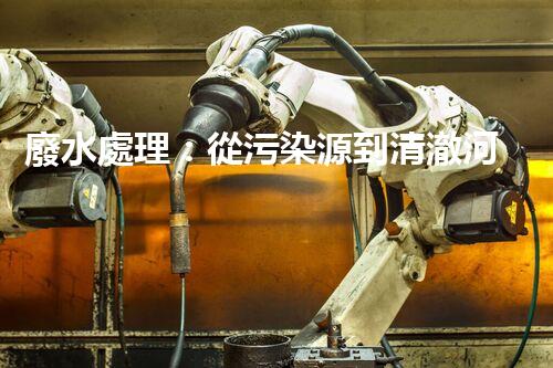 廢水處理：從污染源到清澈河流，誰(shuí)能解開(kāi)這個(gè)奇跡？